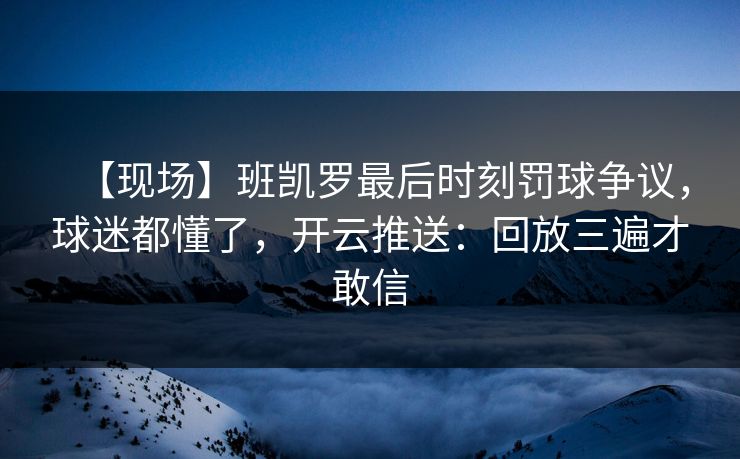 【现场】班凯罗最后时刻罚球争议，球迷都懂了，开云推送：回放三遍才敢信