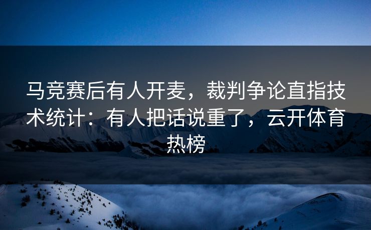 马竞赛后有人开麦，裁判争论直指技术统计：有人把话说重了，云开体育热榜