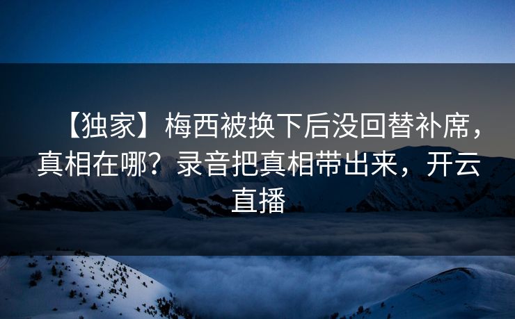 【独家】梅西被换下后没回替补席，真相在哪？录音把真相带出来，开云直播