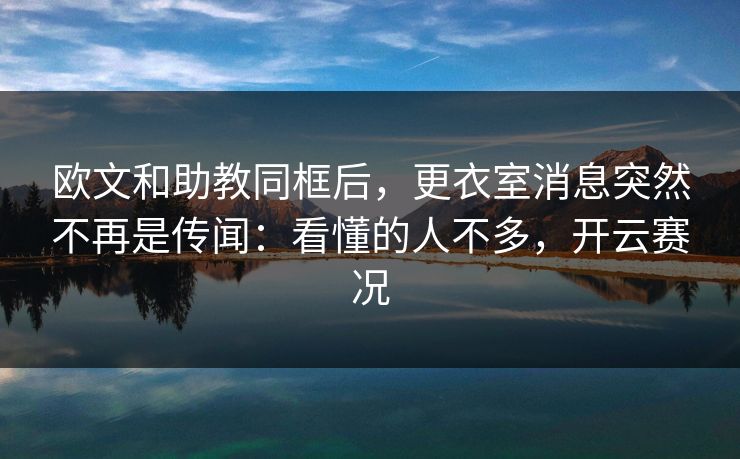 欧文和助教同框后，更衣室消息突然不再是传闻：看懂的人不多，开云赛况