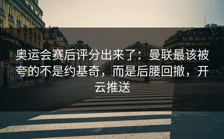 奥运会赛后评分出来了：曼联最该被夸的不是约基奇，而是后腰回撤，开云推送