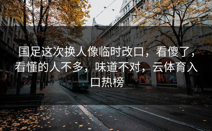 国足这次换人像临时改口，看傻了，看懂的人不多，味道不对，云体育入口热榜