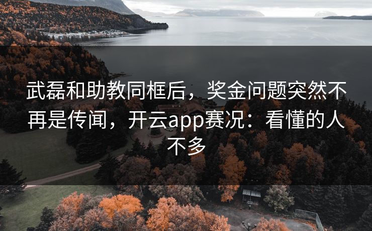 武磊和助教同框后，奖金问题突然不再是传闻，开云app赛况：看懂的人不多