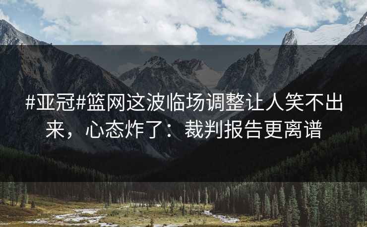 #亚冠#篮网这波临场调整让人笑不出来，心态炸了：裁判报告更离谱
